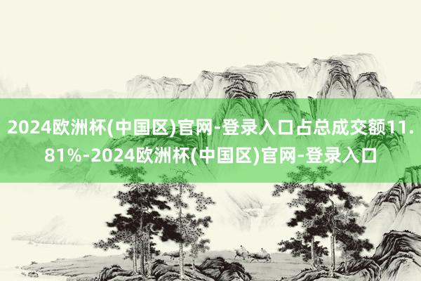 2024欧洲杯(中国区)官网-登录入口占总成交额11.81%-2024欧洲杯(中国区)官网-登录入口