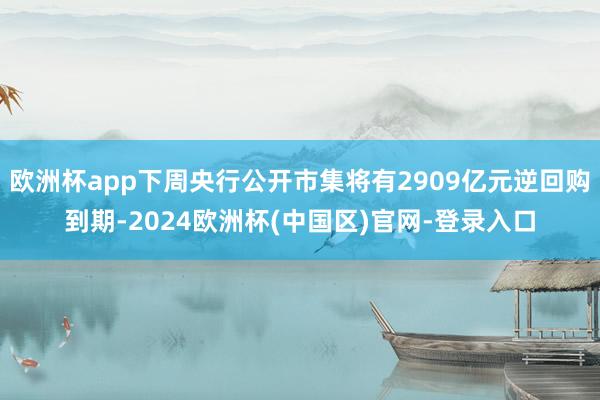 欧洲杯app下周央行公开市集将有2909亿元逆回购到期-2024欧洲杯(中国区)官网-登录入口