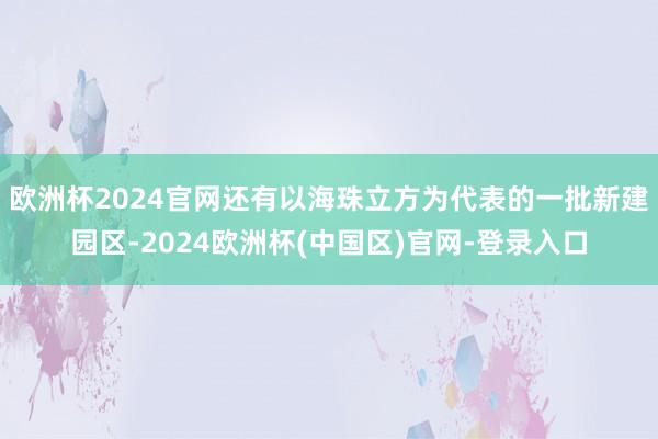 欧洲杯2024官网还有以海珠立方为代表的一批新建园区-2024欧洲杯(中国区)官网-登录入口