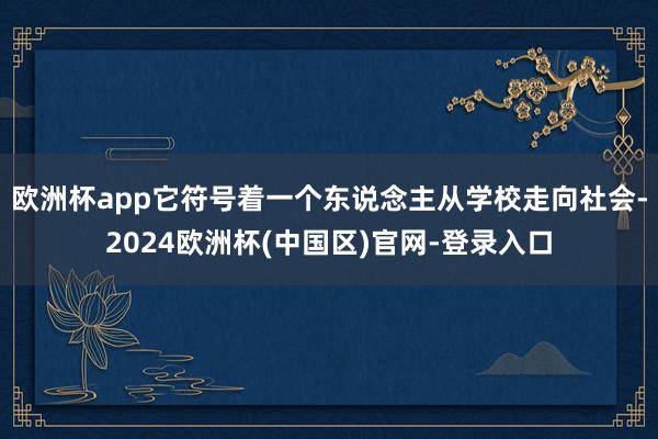 欧洲杯app它符号着一个东说念主从学校走向社会-2024欧洲杯(中国区)官网-登录入口