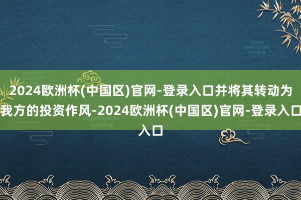 2024欧洲杯(中国区)官网-登录入口并将其转动为我方的投资作风-2024欧洲杯(中国区)官网-登录入口