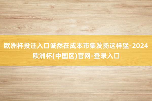 欧洲杯投注入口诚然在成本市集发扬这样猛-2024欧洲杯(中国区)官网-登录入口