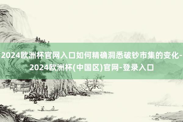 2024欧洲杯官网入口如何精确洞悉破钞市集的变化-2024欧洲杯(中国区)官网-登录入口