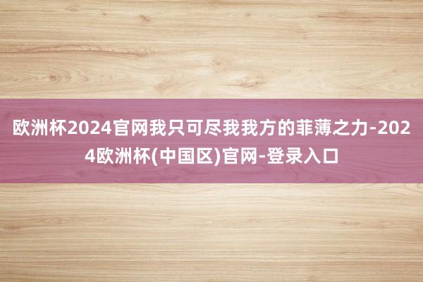 欧洲杯2024官网我只可尽我我方的菲薄之力-2024欧洲杯(中国区)官网-登录入口