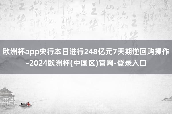 欧洲杯app央行本日进行248亿元7天期逆回购操作-2024欧洲杯(中国区)官网-登录入口