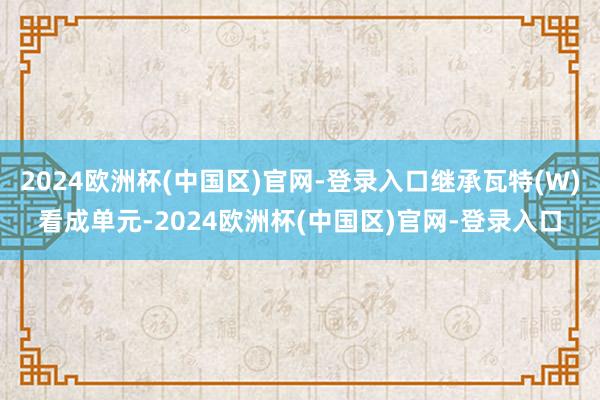 2024欧洲杯(中国区)官网-登录入口继承瓦特(W)看成单元-2024欧洲杯(中国区)官网-登录入口