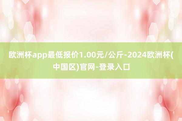 欧洲杯app最低报价1.00元/公斤-2024欧洲杯(中国区)官网-登录入口