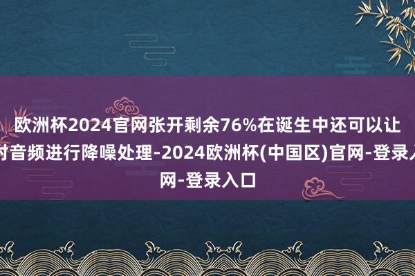 欧洲杯2024官网张开剩余76%在诞生中还可以让它对音频进行降噪处理-2024欧洲杯(中国区)官网-登录入口