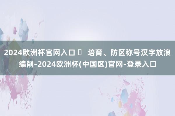 2024欧洲杯官网入口  培育、防区称号汉字放浪编削-2024欧洲杯(中国区)官网-登录入口