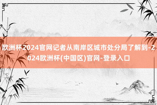 欧洲杯2024官网记者从南岸区城市处分局了解到-2024欧洲杯(中国区)官网-登录入口