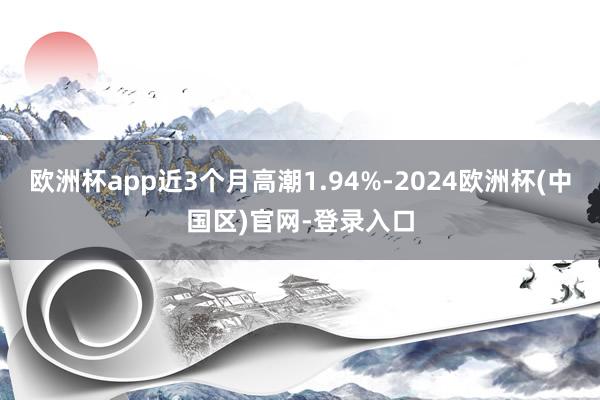 欧洲杯app近3个月高潮1.94%-2024欧洲杯(中国区)官网-登录入口