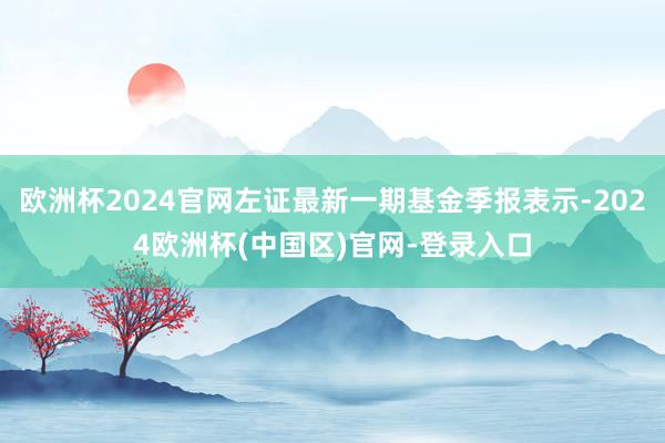 欧洲杯2024官网左证最新一期基金季报表示-2024欧洲杯(中国区)官网-登录入口