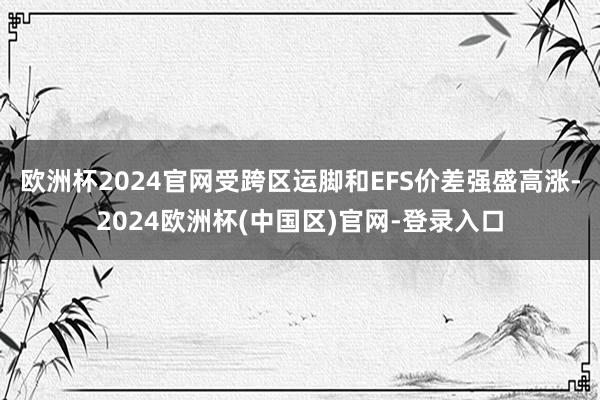 欧洲杯2024官网受跨区运脚和EFS价差强盛高涨-2024欧洲杯(中国区)官网-登录入口