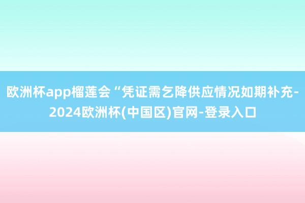 欧洲杯app榴莲会“凭证需乞降供应情况如期补充-2024欧洲杯(中国区)官网-登录入口