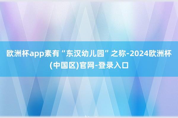 欧洲杯app素有“东汉幼儿园”之称-2024欧洲杯(中国区)官网-登录入口