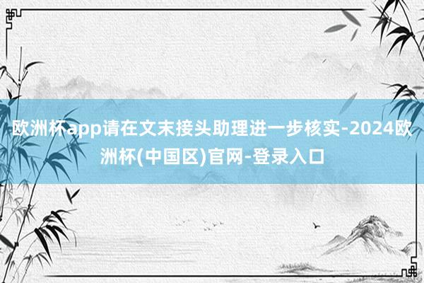 欧洲杯app请在文末接头助理进一步核实-2024欧洲杯(中国区)官网-登录入口