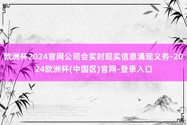 欧洲杯2024官网公司会实时现实信息涌现义务-2024欧洲杯(中国区)官网-登录入口