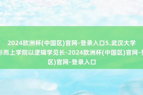 2024欧洲杯(中国区)官网-登录入口5.武汉大学：武大形而上学院以逻辑学见长-2024欧洲杯(中国区)官网-登录入口