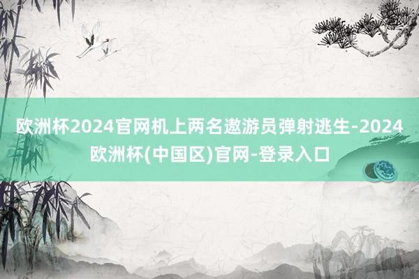 欧洲杯2024官网机上两名遨游员弹射逃生-2024欧洲杯(中国区)官网-登录入口