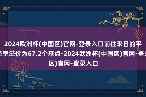 2024欧洲杯(中国区)官网-登录入口前往来日的平均收益率溢价为67.2个基点-2024欧洲杯(中国区)官网-登录入口