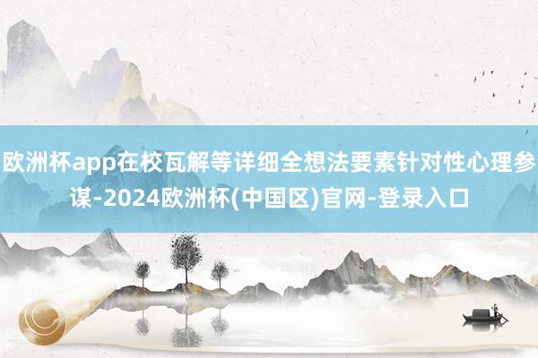 欧洲杯app在校瓦解等详细全想法要素针对性心理参谋-2024欧洲杯(中国区)官网-登录入口