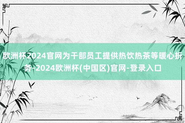 欧洲杯2024官网为干部员工提供热饮热茶等暖心折务-2024欧洲杯(中国区)官网-登录入口