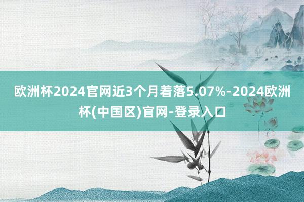 欧洲杯2024官网近3个月着落5.07%-2024欧洲杯(中国区)官网-登录入口