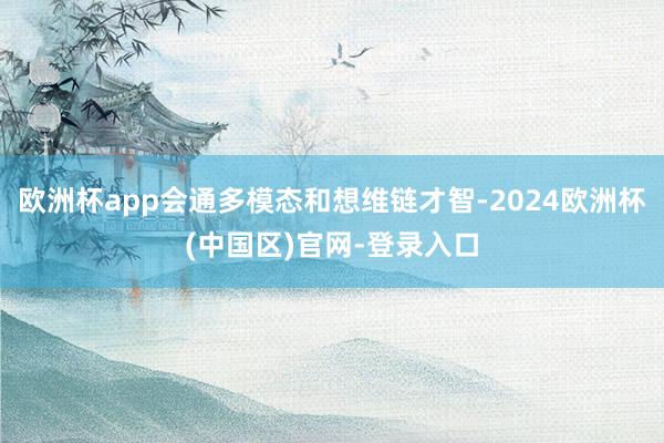 欧洲杯app会通多模态和想维链才智-2024欧洲杯(中国区)官网-登录入口