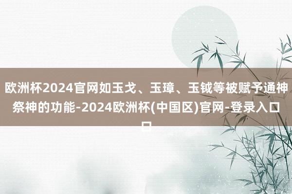 欧洲杯2024官网如玉戈、玉璋、玉钺等被赋予通神祭神的功能-2024欧洲杯(中国区)官网-登录入口