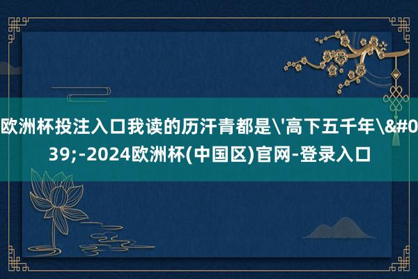 欧洲杯投注入口我读的历汗青都是'高下五千年'-2024欧洲杯(中国区)官网-登录入口