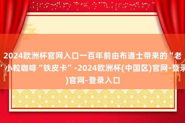 2024欧洲杯官网入口一百年前由布道士带来的“老品种”小粒咖啡“铁皮卡”-2024欧洲杯(中国区)官网-登录入口