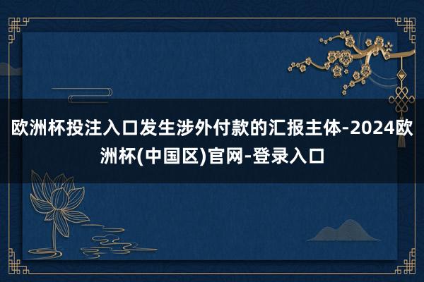 欧洲杯投注入口发生涉外付款的汇报主体-2024欧洲杯(中国区)官网-登录入口