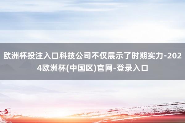 欧洲杯投注入口科技公司不仅展示了时期实力-2024欧洲杯(中国区)官网-登录入口