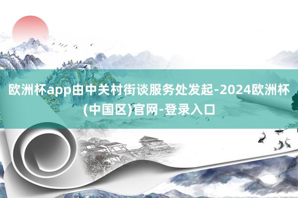 欧洲杯app由中关村街谈服务处发起-2024欧洲杯(中国区)官网-登录入口