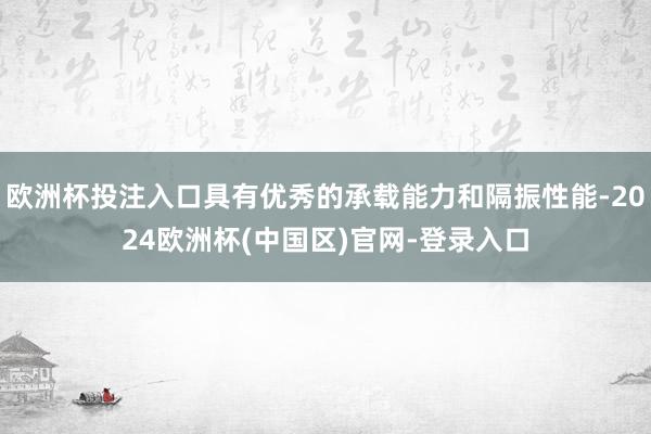 欧洲杯投注入口具有优秀的承载能力和隔振性能-2024欧洲杯(中国区)官网-登录入口